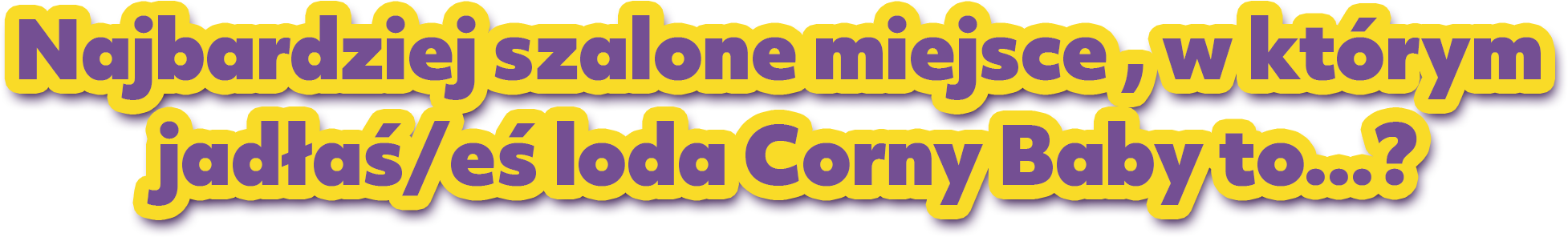 Najbardziej szalohne miejsce, w którym jadłaś/eś loda Corny Baby to...?