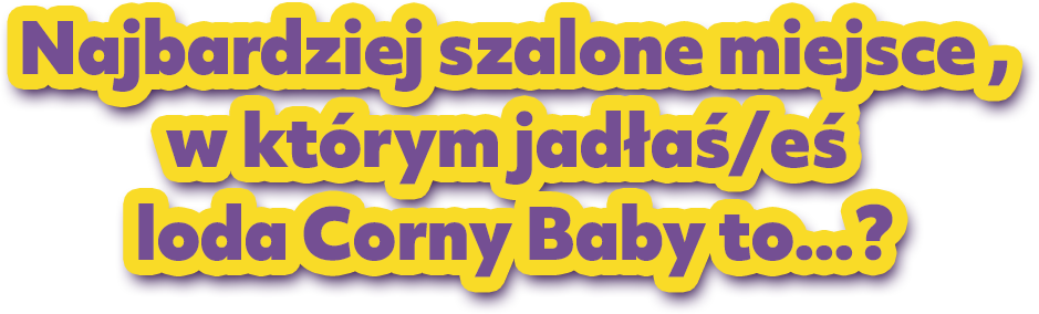 Najbardziej szalohne miejsce, w którym jadłaś/eś loda Corny Baby to...?